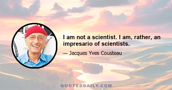 I am not a scientist. I am, rather, an impresario of scientists.