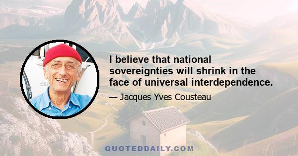 I believe that national sovereignties will shrink in the face of universal interdependence.