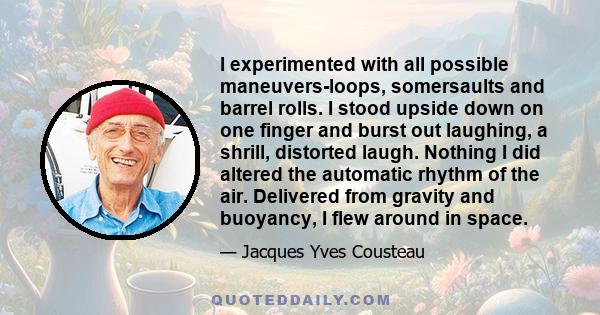 I experimented with all possible maneuvers-loops, somersaults and barrel rolls. I stood upside down on one finger and burst out laughing, a shrill, distorted laugh. Nothing I did altered the automatic rhythm of the air. 