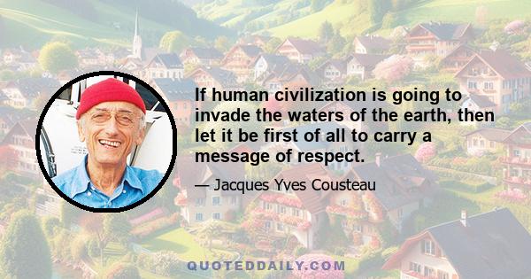 If human civilization is going to invade the waters of the earth, then let it be first of all to carry a message of respect.