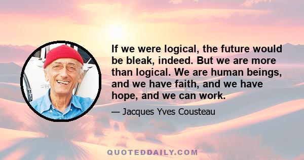 If we were logical, the future would be bleak, indeed. But we are more than logical. We are human beings, and we have faith, and we have hope, and we can work.