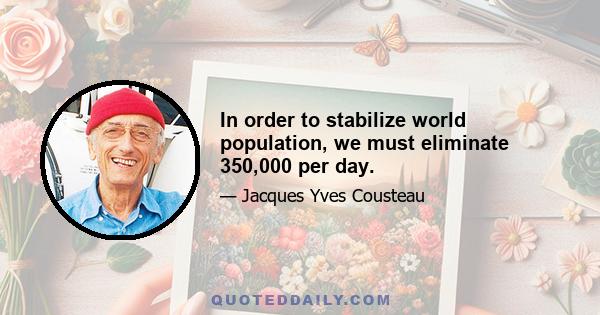 In order to stabilize world population, we must eliminate 350,000 per day.