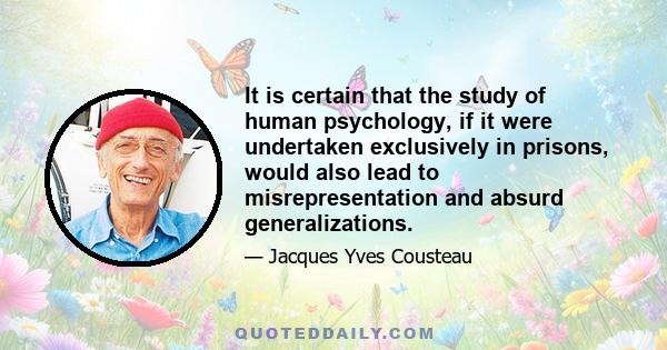 It is certain that the study of human psychology, if it were undertaken exclusively in prisons, would also lead to misrepresentation and absurd generalizations.