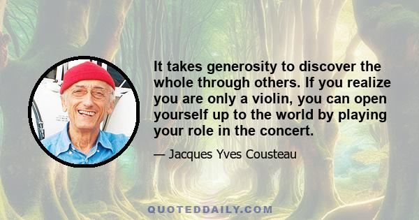 It takes generosity to discover the whole through others. If you realize you are only a violin, you can open yourself up to the world by playing your role in the concert.