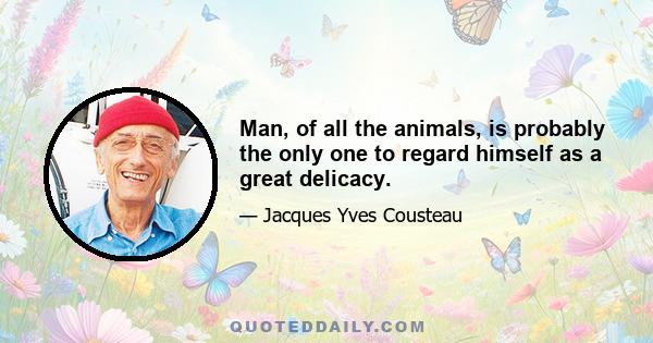 Man, of all the animals, is probably the only one to regard himself as a great delicacy.