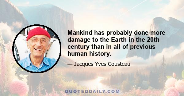 Mankind has probably done more damage to the Earth in the 20th century than in all of previous human history.