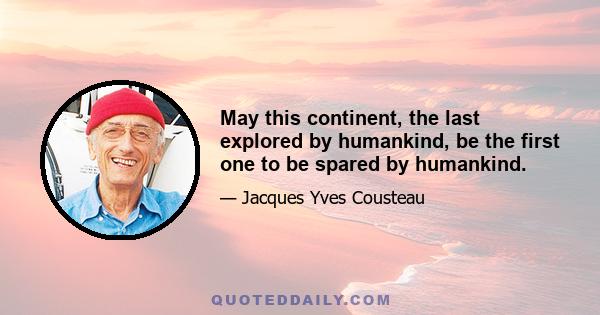 May this continent, the last explored by humankind, be the first one to be spared by humankind.