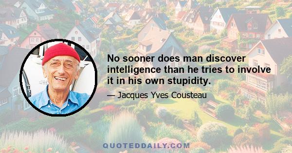 No sooner does man discover intelligence than he tries to involve it in his own stupidity.