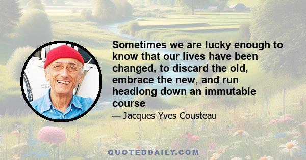 Sometimes we are lucky enough to know that our lives have been changed, to discard the old, embrace the new, and run headlong down an immutable course