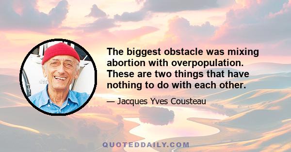 The biggest obstacle was mixing abortion with overpopulation. These are two things that have nothing to do with each other.