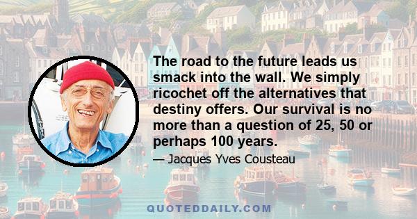 The road to the future leads us smack into the wall. We simply ricochet off the alternatives that destiny offers. Our survival is no more than a question of 25, 50 or perhaps 100 years.