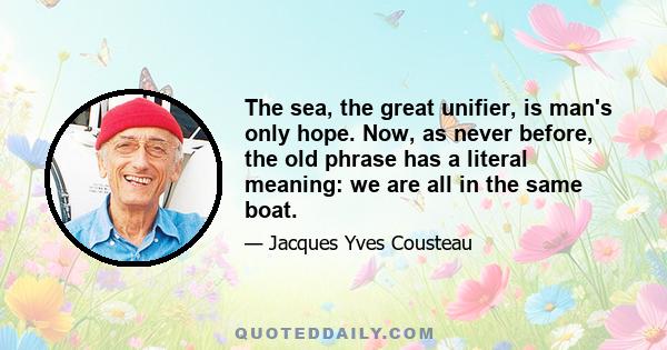 The sea, the great unifier, is man's only hope. Now, as never before, the old phrase has a literal meaning: we are all in the same boat.