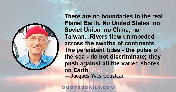 There are no boundaries in the real Planet Earth. No United States, no Soviet Union, no China, no Taiwan...Rivers flow unimpeded across the swaths of continents. The persistent tides - the pulse of the sea - do not