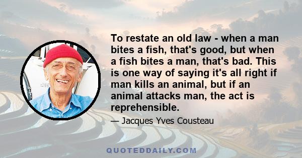 To restate an old law - when a man bites a fish, that's good, but when a fish bites a man, that's bad. This is one way of saying it's all right if man kills an animal, but if an animal attacks man, the act is