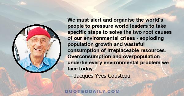 We must alert and organise the world's people to pressure world leaders to take specific steps to solve the two root causes of our environmental crises - exploding population growth and wasteful consumption of