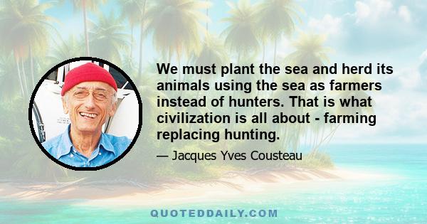 We must plant the sea and herd its animals using the sea as farmers instead of hunters. That is what civilization is all about - farming replacing hunting.