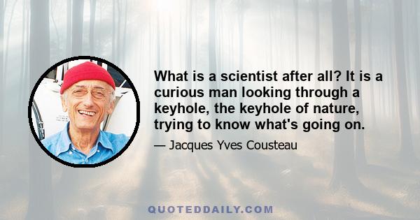 What is a scientist after all? It is a curious man looking through a keyhole, the keyhole of nature, trying to know what's going on.