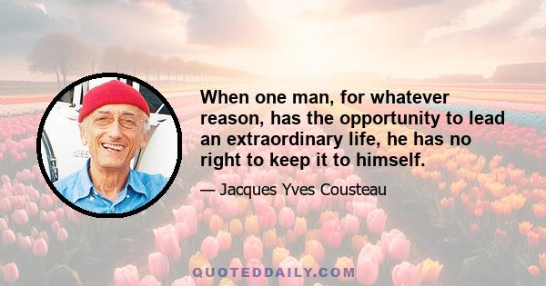 When one man, for whatever reason, has the opportunity to lead an extraordinary life, he has no right to keep it to himself.