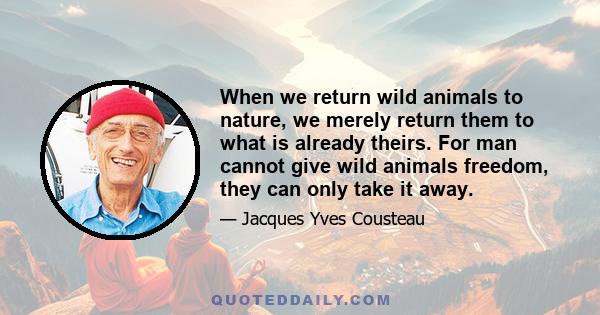 When we return wild animals to nature, we merely return them to what is already theirs. For man cannot give wild animals freedom, they can only take it away.