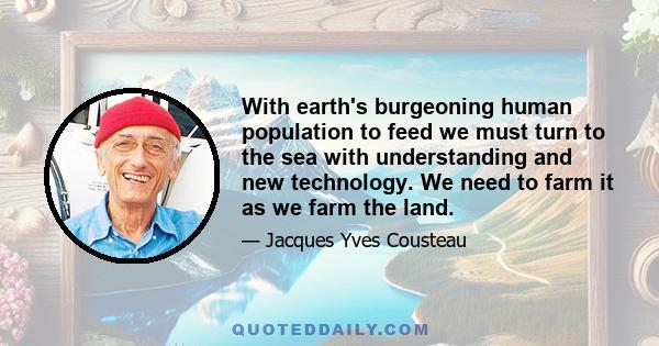 With earth's burgeoning human population to feed we must turn to the sea with understanding and new technology. We need to farm it as we farm the land.