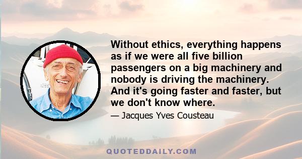 Without ethics, everything happens as if we were all five billion passengers on a big machinery and nobody is driving the machinery. And it's going faster and faster, but we don't know where.