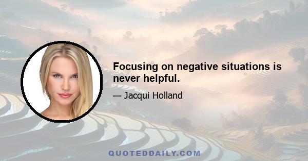 Focusing on negative situations is never helpful.