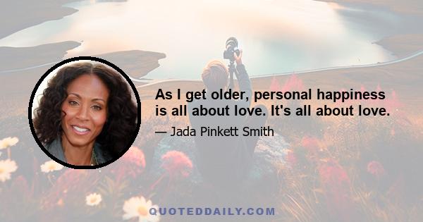 As I get older, personal happiness is all about love. It's all about love.