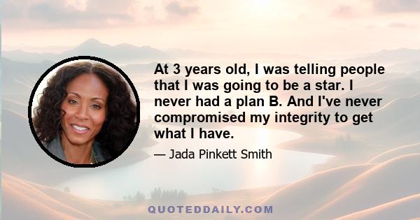 At 3 years old, I was telling people that I was going to be a star. I never had a plan B. And I've never compromised my integrity to get what I have.