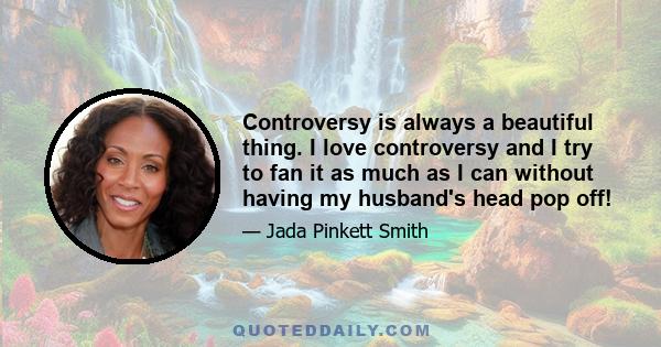 Controversy is always a beautiful thing. I love controversy and I try to fan it as much as I can without having my husband's head pop off!