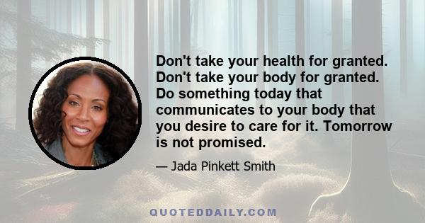 Don't take your health for granted. Don't take your body for granted. Do something today that communicates to your body that you desire to care for it. Tomorrow is not promised.