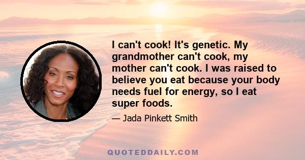 I can't cook! It's genetic. My grandmother can't cook, my mother can't cook. I was raised to believe you eat because your body needs fuel for energy, so I eat super foods.