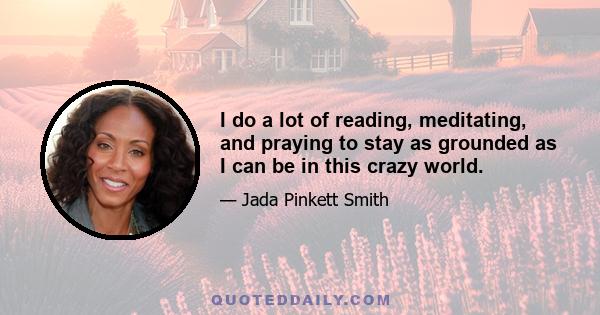 I do a lot of reading, meditating, and praying to stay as grounded as I can be in this crazy world.