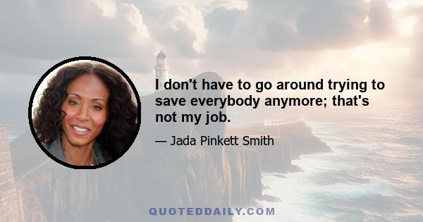 I don't have to go around trying to save everybody anymore; that's not my job.