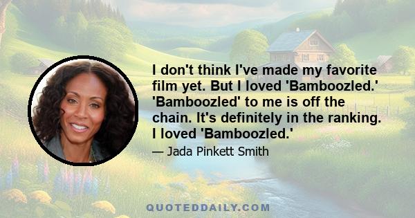 I don't think I've made my favorite film yet. But I loved 'Bamboozled.' 'Bamboozled' to me is off the chain. It's definitely in the ranking. I loved 'Bamboozled.'