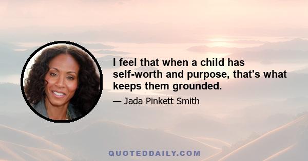 I feel that when a child has self-worth and purpose, that's what keeps them grounded.