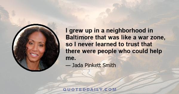 I grew up in a neighborhood in Baltimore that was like a war zone, so I never learned to trust that there were people who could help me.