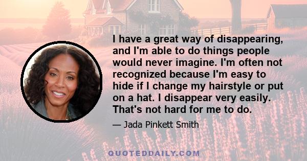 I have a great way of disappearing, and I'm able to do things people would never imagine. I'm often not recognized because I'm easy to hide if I change my hairstyle or put on a hat. I disappear very easily. That's not