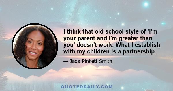 I think that old school style of 'I'm your parent and I'm greater than you' doesn't work. What I establish with my children is a partnership.