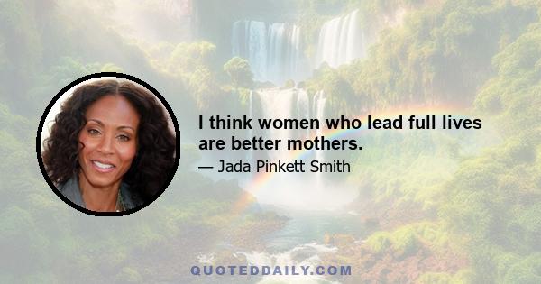 I think women who lead full lives are better mothers.