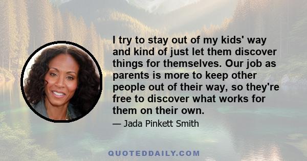 I try to stay out of my kids' way and kind of just let them discover things for themselves. Our job as parents is more to keep other people out of their way, so they're free to discover what works for them on their own.