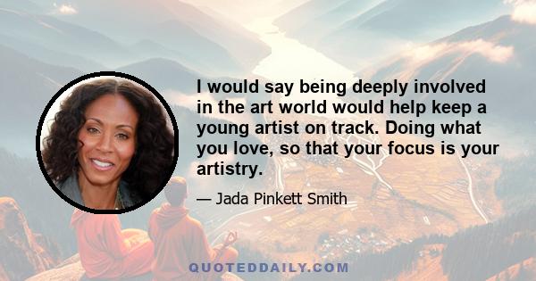 I would say being deeply involved in the art world would help keep a young artist on track. Doing what you love, so that your focus is your artistry.