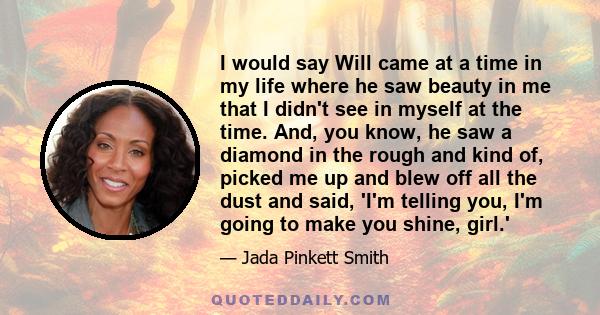 I would say Will came at a time in my life where he saw beauty in me that I didn't see in myself at the time. And, you know, he saw a diamond in the rough and kind of, picked me up and blew off all the dust and said,