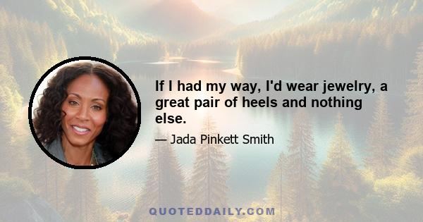 If I had my way, I'd wear jewelry, a great pair of heels and nothing else.