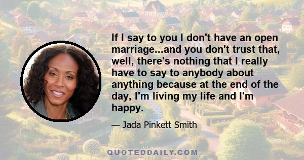 If I say to you I don't have an open marriage...and you don't trust that, well, there's nothing that I really have to say to anybody about anything because at the end of the day, I'm living my life and I'm happy.