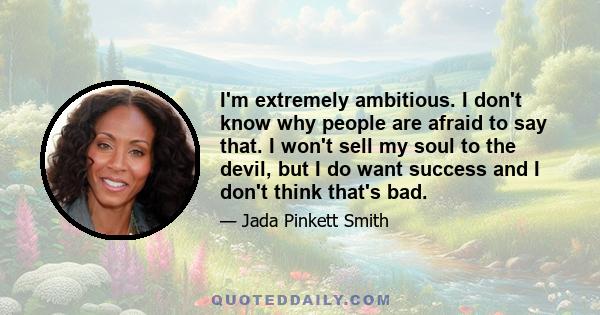 I'm extremely ambitious. I don't know why people are afraid to say that. I won't sell my soul to the devil, but I do want success and I don't think that's bad.