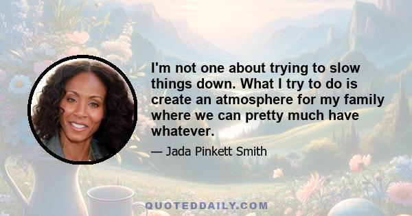 I'm not one about trying to slow things down. What I try to do is create an atmosphere for my family where we can pretty much have whatever.