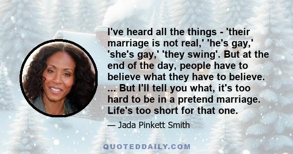 I've heard all the things - 'their marriage is not real,' 'he's gay,' 'she's gay,' 'they swing'. But at the end of the day, people have to believe what they have to believe. ... But I'll tell you what, it's too hard to