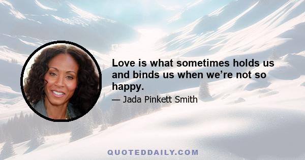 Love is what sometimes holds us and binds us when we’re not so happy.