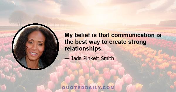 My belief is that communication is the best way to create strong relationships.