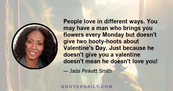 People love in different ways. You may have a man who brings you flowers every Monday but doesn't give two hooty-hoots about Valentine's Day. Just because he doesn't give you a valentine doesn't mean he doesn't love you!